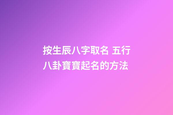按生辰八字取名 五行八卦寶寶起名的方法